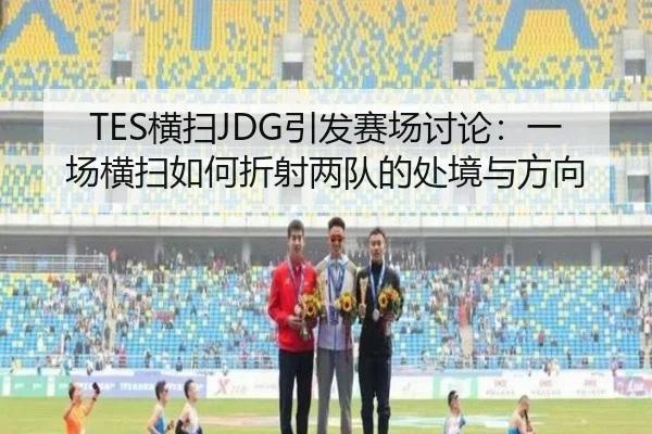 TES横扫JDG引发赛场讨论：一场横扫如何折射两队的处境与方向